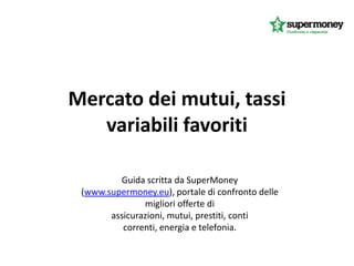 Mercato dei mutui, tassi
   variabili favoriti

         Guida scritta da SuperMoney
 (www.supermoney.eu), portale di confronto delle
               migliori offerte di
       assicurazioni, mutui, prestiti, conti
          correnti, energia e telefonia.
 