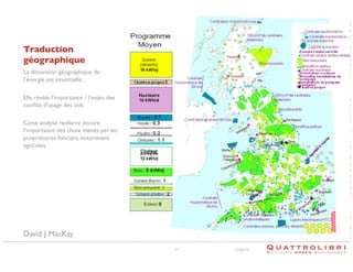 Traduction
géographique	

La dimension géographique de
l’énergie est essentielle.	

Elle révèle l’importance / l’enjeu des
conﬂits d’usage des sols.	

Cette analyse renforce encore
l’importance des choix menés par les
propriétaires fonciers, notamment
agricoles.	


David J MacKay
11

21/02/14

 