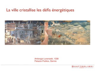La ville cristallise les déﬁs énergétiques	


Ambrogio Lorenzetti, 1338 
Palazzo Publico, Sienne

 