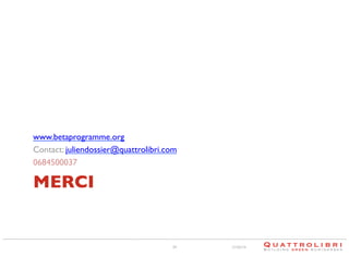www.betaprogramme.org 	

Contact: juliendossier@quattrolibri.com 	

0684500037	


MERCI	


34

21/02/14

 