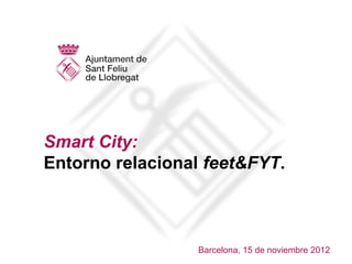 Smart City:
Entorno relacional feet&FYT.



                 Barcelona, 15 de noviembre 2012
 