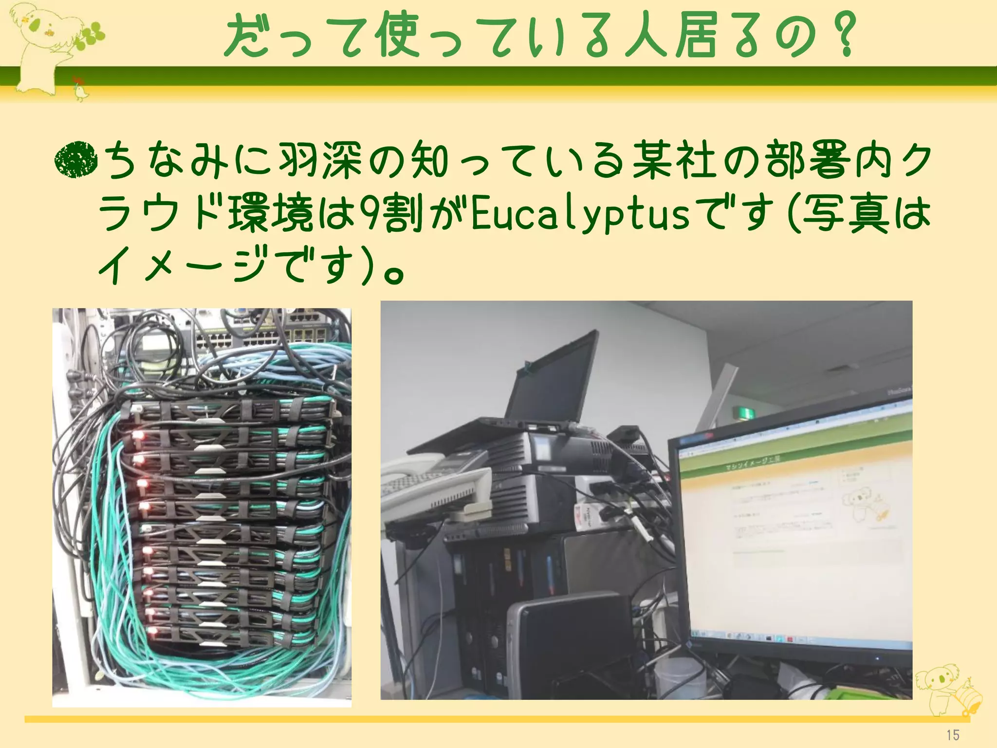 だって使っている人居るの？

●ちなみに羽深の知っている某社の部署内ク
 ラウド環境は9割がEucalyptusです(写真は
 イメージです)。




                             15
 