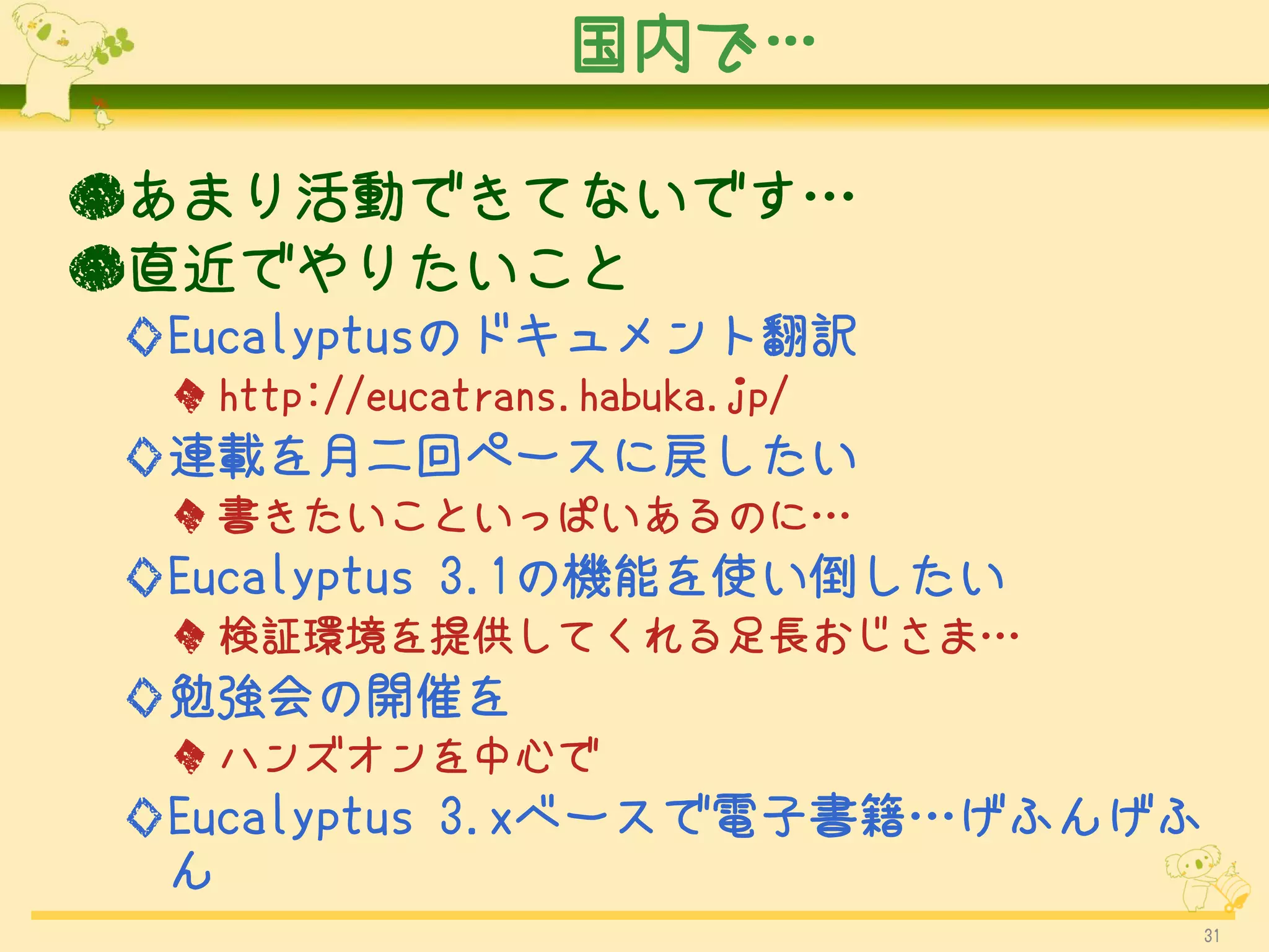 国内で…

●あまり活動できてないです…
●直近でやりたいこと
◇Eucalyptusのドキュメント翻訳
 ◆ http://eucatrans.habuka.jp/
◇連載を月二回ペースに戻したい
 ◆ 書きたいこといっぱいあるのに…
◇Eucalyptus 3.1の機能を使い倒したい
 ◆ 検証環境を提供してくれる足長おじさま…
◇勉強会の開催を
 ◆ ハンズオンを中心で
◇Eucalyptus 3.xベースで電子書籍…げふんげふ
 ん
                                 31
 