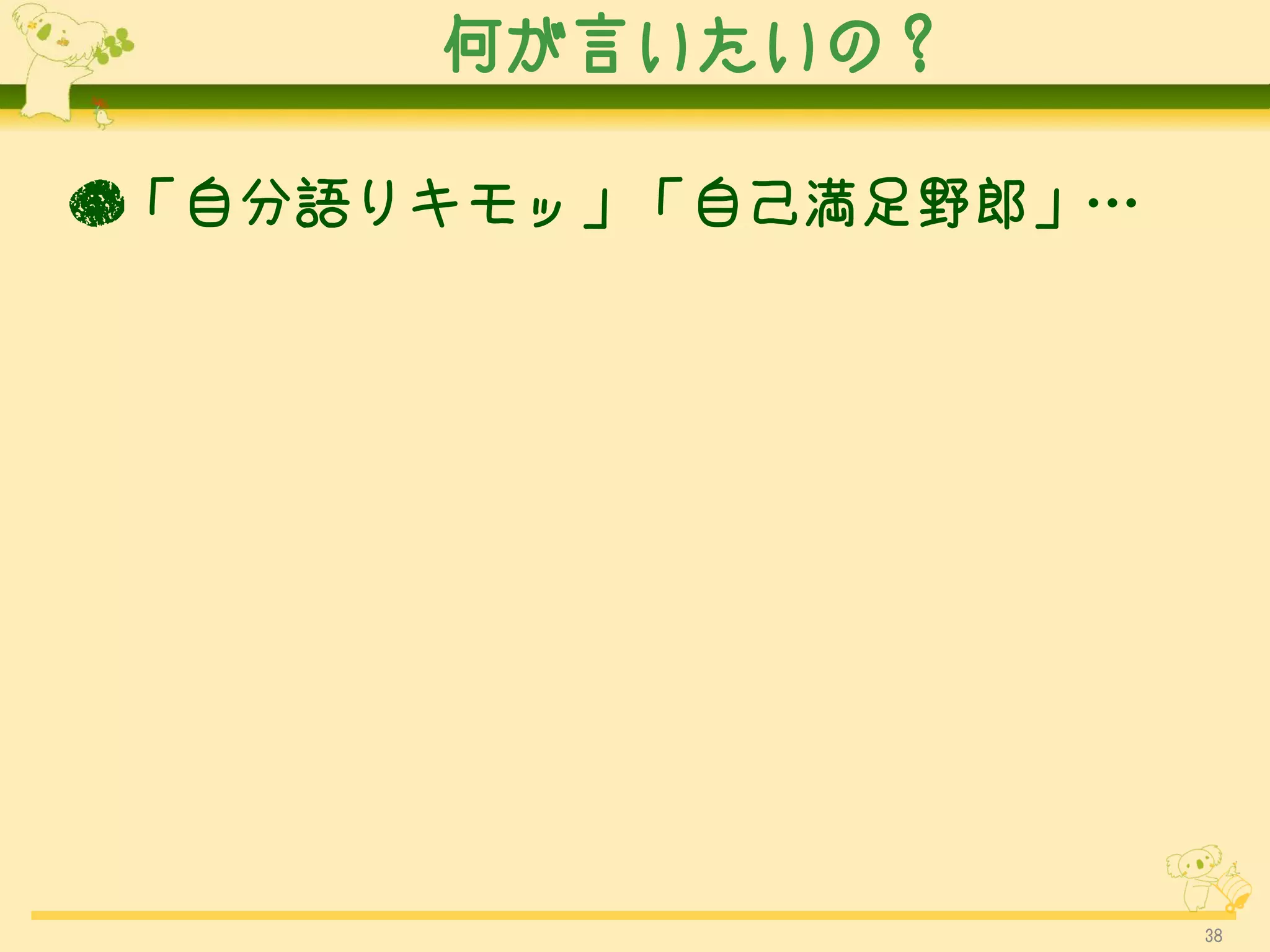 何が言いたいの？

●「自分語りキモッ」「自己満足野郎」…




                      38
 
