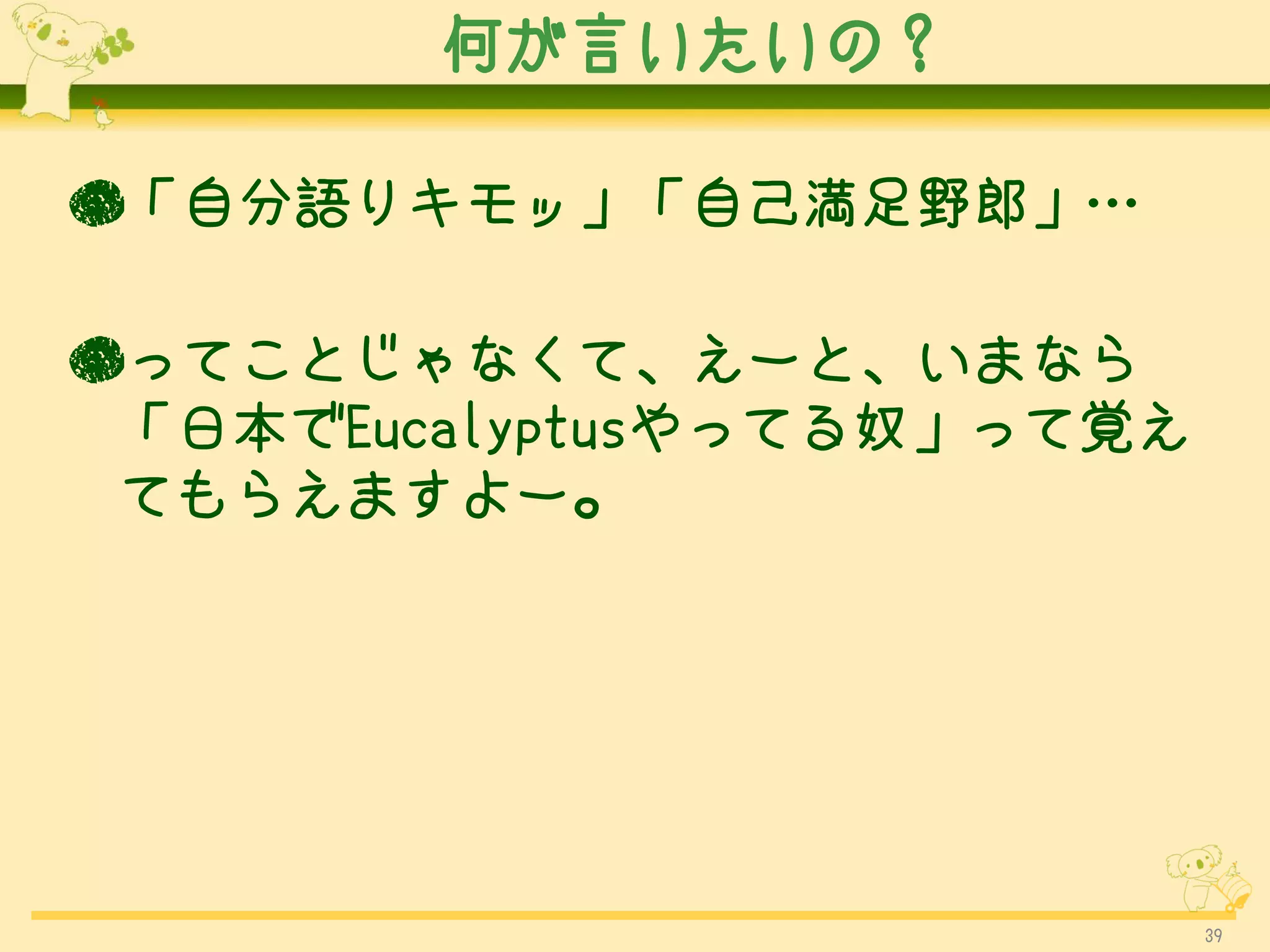 何が言いたいの？

●「自分語りキモッ」「自己満足野郎」…

●ってことじゃなくて、えーと、いまなら
 「日本でEucalyptusやってる奴」って覚え
 てもらえますよー。




                            39
 