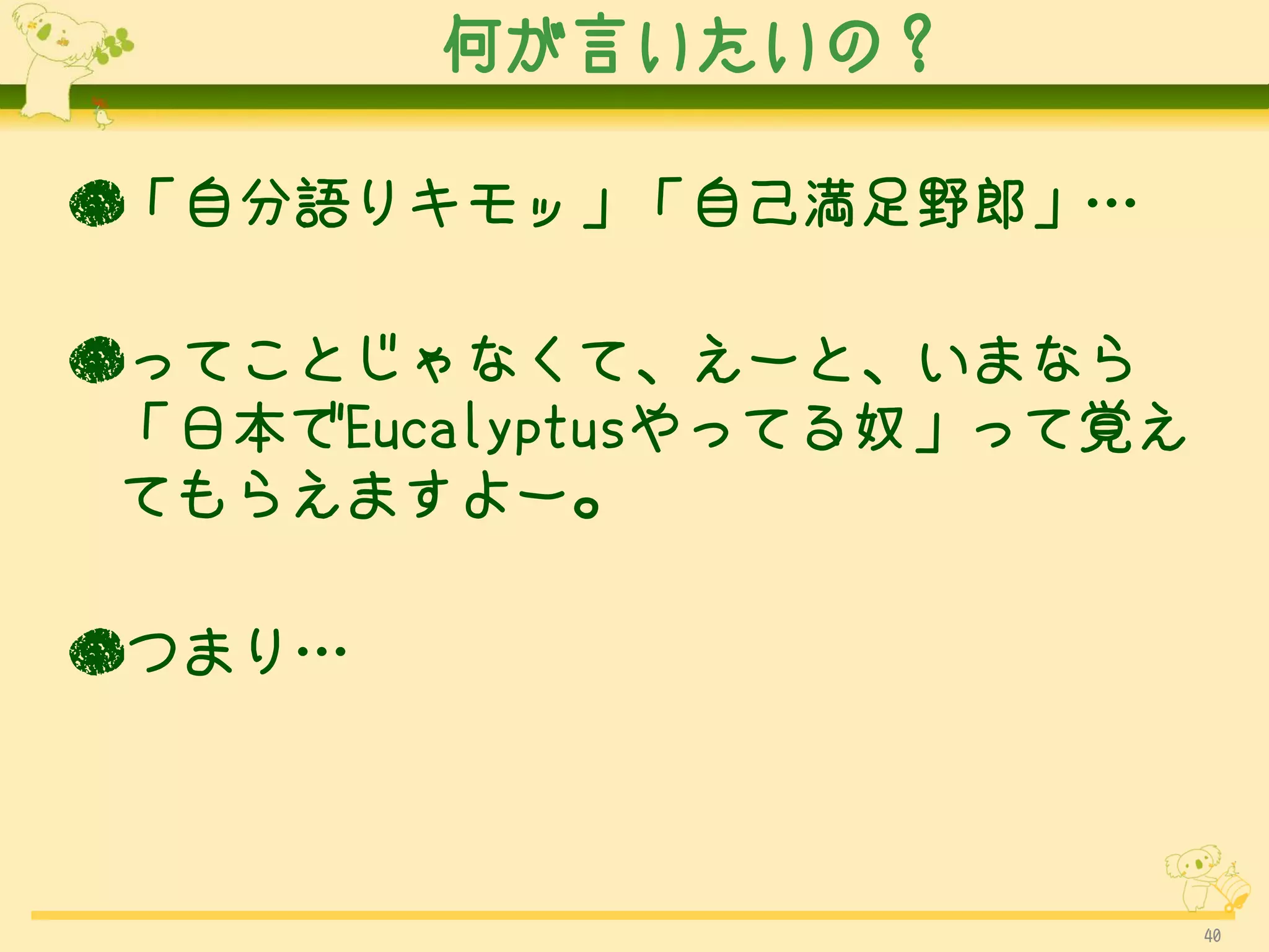 何が言いたいの？

●「自分語りキモッ」「自己満足野郎」…

●ってことじゃなくて、えーと、いまなら
 「日本でEucalyptusやってる奴」って覚え
 てもらえますよー。

●つまり…



                            40
 