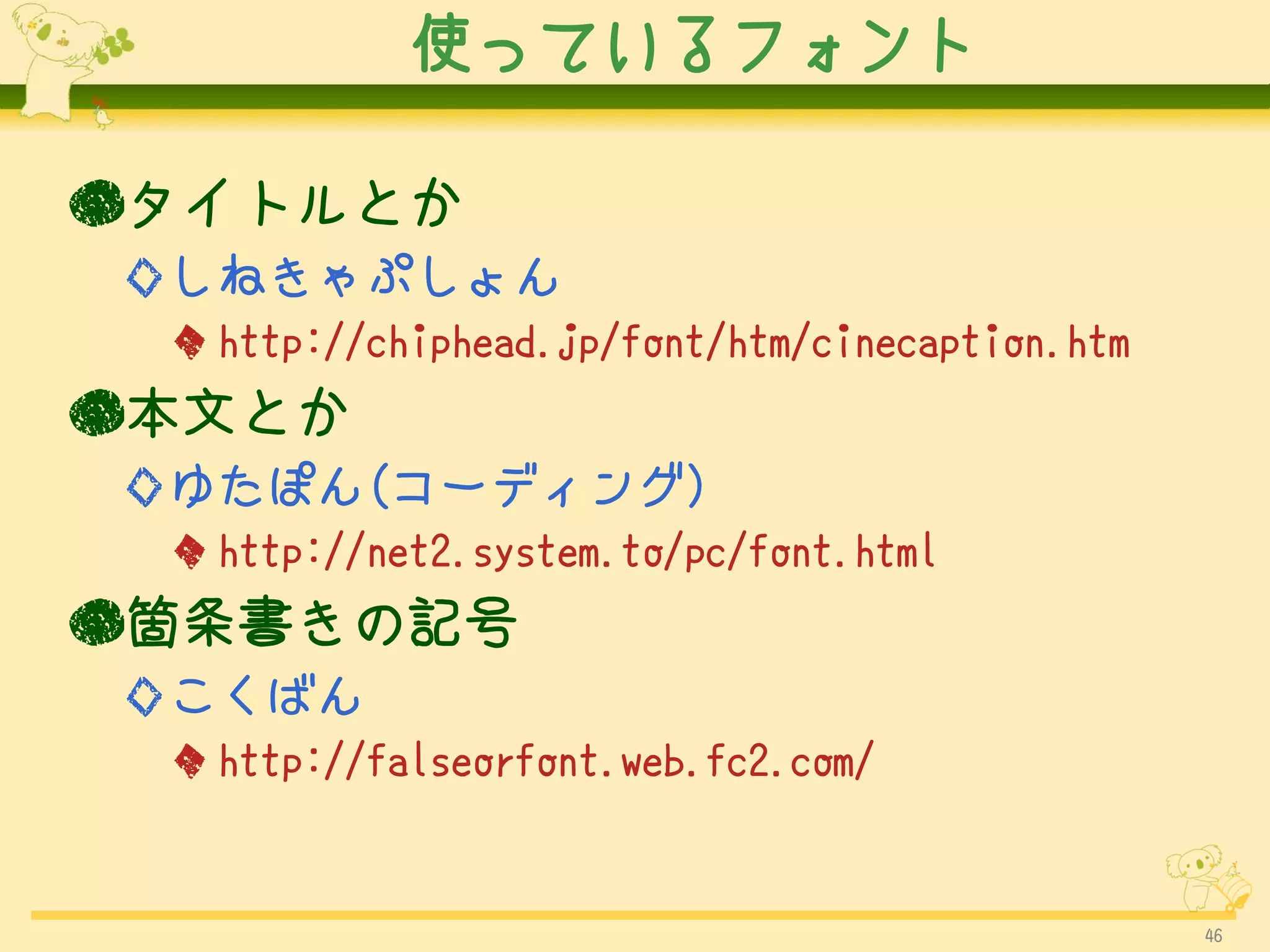 使っているフォント

●タイトルとか
◇しねきゃぷしょん
 ◆ http://chiphead.jp/font/htm/cinecaption.htm
●本文とか
◇ゆたぽん(コーディング)
 ◆ http://net2.system.to/pc/font.html
●箇条書きの記号
◇こくばん
 ◆ http://falseorfont.web.fc2.com/


                                                 46
 