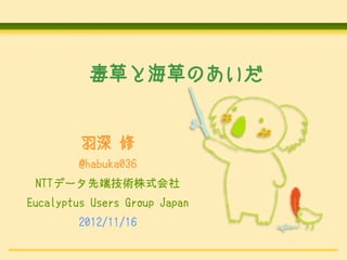 毒草と海草のあいだ


         羽深 修
         @habuka036
 NTTデータ先端技術株式会社
Eucalyptus Users Group Japan
         2012/11/16
 