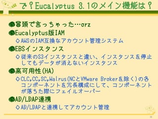 ǣEucalyptus 3.1ΥᥤCܤϣ

ð^Ԥääorz
EucalyptusIAM
 AWSIAMQʥȹƥ
EBS󥹥
 S3󥹥󥹤`󥹥󥹤ֹͣ
  Ƥǩ`ʤ󥹥
߿(HA)
 CLC,CC,SC,Walrus(NCVMware Broker)θ
  ݩ`ͥȤLɤˤơݩ`ͥ
  H˥ե륪`Щ`
AD/LDAPBЯ
 AD/LDAPBЯƥȹ
                                        26
 