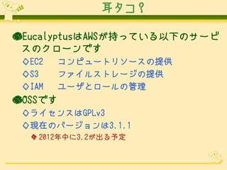 

EucalyptusAWS֤äƤ¤Υ`
 Υ`Ǥ
 EC2   ԥ`ȥ꥽`ṩ
 S3    ե륹ȥ`ṩ
 IAM   `ȥ`ι
OSSǤ
 饤󥹤GPLv3
 FڤΥЩ`3.1.1
   2012Ф3.2趨
 