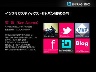インフラジスティックス・ジャパン株式会社

東 賢（Ken Azuma）
インフラジスティックス・ジャパン株式会社
代表取締役／シニアUXアーキテクト

「全ての状況における生産性の向上」と                       Microsoft MVP
                             Ken Azuma   Windows Touch & Tablet PC
「優れた UI / UX をお届けすること」の二つを




                                   f
コアバリューとして、様々な形で
アプリケーションにかかわる皆様が、
優れたユーザーインターフェイスを通じ、
満足度の高いサービスを展開されるための
                                         Blog
様々なお手伝いをさせていただいております。
 