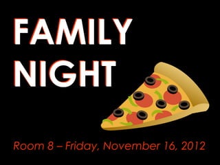 FAMILY
NIGHT
Room 8 – Friday, November 16, 2012
 