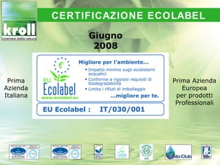CERTIFICAZIONE ECOLABEL

                Giugno
                 2008


 Prima                       Prima Azienda
Azienda                         Europea
Italiana                      per prodotti
                              Professionali
 