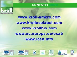 CONTATTI 00OO



 www.kroll-amkro.com
www.krollecolabel.com
  www.krollbio.com
www.ec.europa.eu/ecat/
    www.icea.info
 