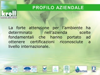PROFILO AZIENDALE



La forte attenzione per l’ambiente ha
determinato         nell’azienda  scelte
fondamentali che hanno portato ad
ottenere certificazioni riconosciute a
livello internazionale.
 