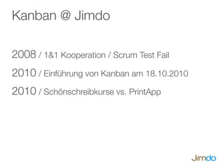 Kanban @ Jimdo
2008 / 1&1 Kooperation / Scrum Test Fail
2010 / Einführung von Kanban am 18.10.2010
2010 / Schönschreibkurse vs. PrintApp
 