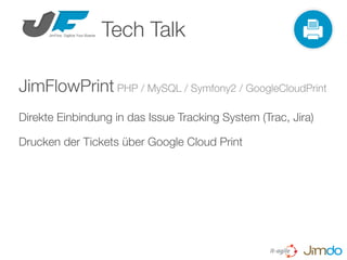 JimFlowPrint PHP / MySQL / Symfony2 / GoogleCloudPrint
Direkte Einbindung in das Issue Tracking System (Trac, Jira)
Drucken der Tickets über Google Cloud Print
Tech Talk
 