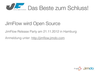 Das Beste zum Schluss!

JimFlow wird Open Source
JimFlow Release Party am 21.11.2012 in Hamburg

Anmeldung unter: http://jimﬂow.jimdo.com
 