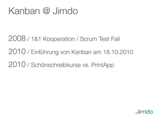 Kanban @ Jimdo

2008 / 1&1 Kooperation / Scrum Test Fail
2010 / Einführung von Kanban am 18.10.2010
2010 / Schönschreibkurse vs. PrintApp
 