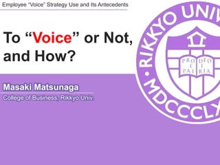 Employee “Voice” Strategy Use and Its Antecedents




To “Voice” or Not,
and How?
Masaki Matsunaga
College of Business, Rikkyo Univ.
 
