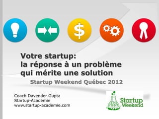 Votre startup:
  la réponse à un problème
  qui mérite une solution
      Startup Weekend Québec 2012

Coach Davender Gupta
Startup-Académie
www.startup-academie.com
 