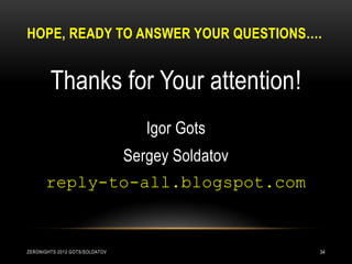 HOPE, READY TO ANSWER YOUR QUESTIONS….


        Thanks for Your attention!
                                   Igor Gots
                                Sergey Soldatov
      reply-to-all.blogspot.com


ZERONIGHTS 2012 GOTS/SOLDATOV                     34
 