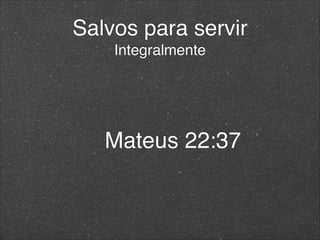 Salvos para servir
Integralmente
Mateus 22:37
 