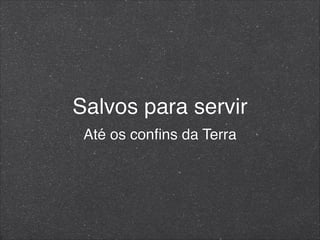 Salvos para servir
Até os conﬁns da Terra
 