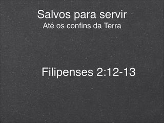 Salvos para servir
Até os conﬁns da Terra
Filipenses 2:12-13
 