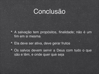 Conclusão
A salvação tem propósitos, ﬁnalidade; não é um
ﬁm em si mesma
Ela deve ser ativa, deve gerar frutos
Os salvos devem servir a Deus com tudo o que
são e têm, e onde quer que seja
 