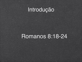 Introdução
Romanos 8:18-24
 