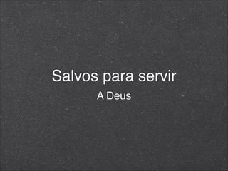 Salvos para servir
A Deus
 