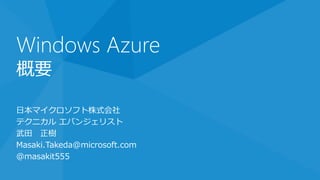 Windows Azure
概要

日本マイクロソフト株式会社
テクニカル エバンジェリスト
武田 正樹
Masaki.Takeda@microsoft.com
@masakit555
 