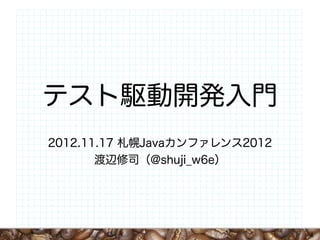 テスト駆動開発入門
2012.11.17 札幌Javaカンファレンス2012
       渡辺修司（@shuji_w6e）




                               1
 