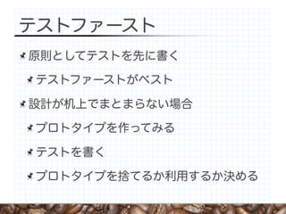 テストファースト
原則としてテストを先に書く

テストファーストがベスト

設計が机上でまとまらない場合

プロトタイプを作ってみる

テストを書く

プロトタイプを捨てるか利用するか決める
 
