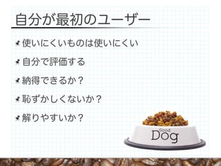 自分が最初のユーザー
使いにくいものは使いにくい

自分で評価する

納得できるか？

恥ずかしくないか？

解りやすいか？
 