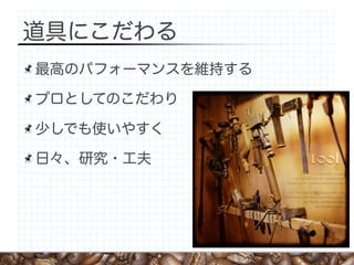 道具にこだわる
最高のパフォーマンスを維持する

プロとしてのこだわり

少しでも使いやすく

日々、研究・工夫
 