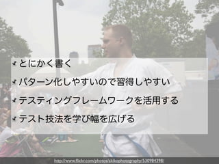 とにかく書く

パターン化しやすいので習得しやすい

テスティングフレームワークを活用する

テスト技法を学び幅を広げる



    http://www.ﬂickr.com/photos/akikophotography/530984398/
 