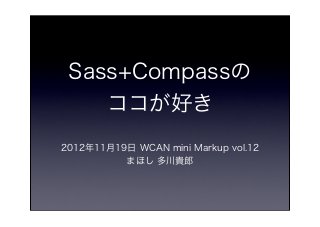 Sass+Compassの
    ココが好き
2012年11月19日 WCAN mini Markup vol.12
          まほし 多川貴郎
 