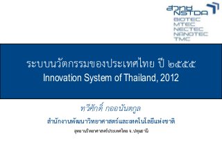 ระบบนวัตกรรมของประเทศไทย ปี ๒๕๕๕
                     Innovation System of Thailand, 2012

                                      ทวีศักดิ์ กออนันตกูล
                      สำนักงานพัฒนาวิทยาศาสตร์และเทคโนโลยีแห่งชาติ
                                  อุทยานวิทยาศาสตร์ประเทศไทย จ.ปทุมธานี

© NSTDA 2012                 ระบบนวัตกรรมของประเทศไทย ปี ๒๕๕๕ – ทวีศักดิ์ กออนันตกูล
www.nstda.or.th         Innovation System of Thailand, 2012 – Thaweesak Koanantakool   1
 