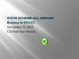    STEVE SCHEIBE-ALL ABROAD
   Business in BRAZIL
   November 15, 2012
   Cal State San Marcos
 