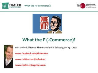 What the F (-Commerce)?




      What the F (-Commerce)?
von und mit Thomas Thaler an der FH Salzburg am 19.11.2012

www.facebook.com/thalertom

www.twitter.com/thalertom

www.thaler-enterprises.com
 