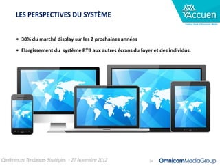 LES PERSPECTIVES DU SYSTÈME
                                                                               Trading Desk d’Omnicom Media




       • 30% du marché display sur les 2 prochaines années
       • Elargissement du système RTB aux autres écrans du foyer et des individus.




Conférences Tendances Stratégies - 27 Novembre 2012             34
 