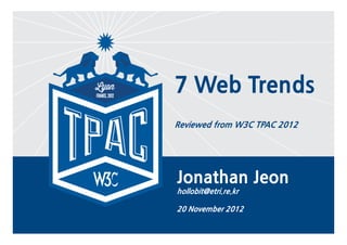 7 Web Trends
    Reviewed from W3C TPAC 2012




    Jonathan Jeon
    hollobit@etri.re.kr

    20 November 2012

1
 