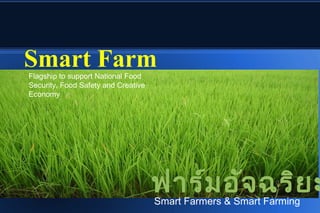 Smart Farm
Flagship to support National Food
Security, Food Safety and Creative
Economy




                                     ฟาร์ม อัจ ฉริย ะ
                                     Smart Farmers & Smart Farming
 