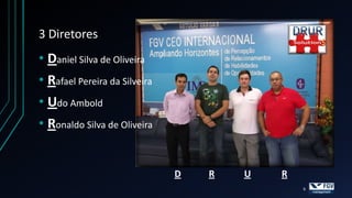 3 Diretores
• Daniel Silva de Oliveira
• Rafael Pereira da Silveira
• Udo Ambold
• Ronaldo Silva de Oliveira


                               D   R   U   R
                                               6
 