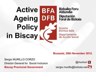 Active
   Ageing
    Policy
 in Biscay

                                        Brussels, 20th November 2012.

Sergio MURILLO CORZO
Director General for Social Inclusion                    @muricor
Biscay Provincial Government             sergio.murillo@bizkaia.net
 