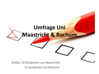 Umfrage Uni
       Maastricht & Bochum.



Größe: 20 Studenten aus Maastricht
         15 Studenten aus Bochum
 