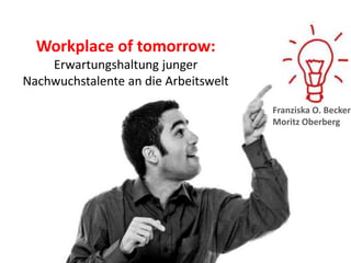 Workplace of tomorrow:
    Erwartungshaltung junger
Nachwuchstalente an die Arbeitswelt

                                      Franziska O. Becker
                                      Moritz Oberberg
 
