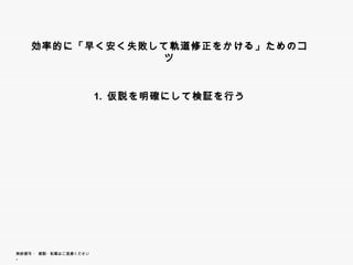 効率的に「早く安く失敗して軌道修正をかける」ためのコツ




                        1. 仮説を明確にして検証を行う




無断複写 ・ 複製・転載はご遠慮ください。
 